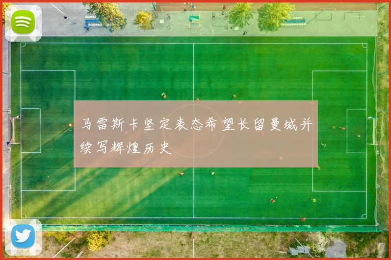 马雷斯卡坚定表态希望长留曼城并续写辉煌历史