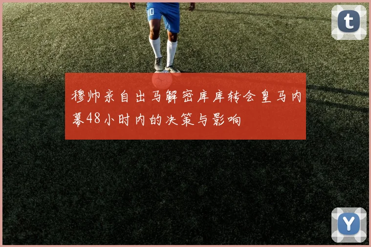 穆帅亲自出马解密库库转会皇马内幕48小时内的决策与影响