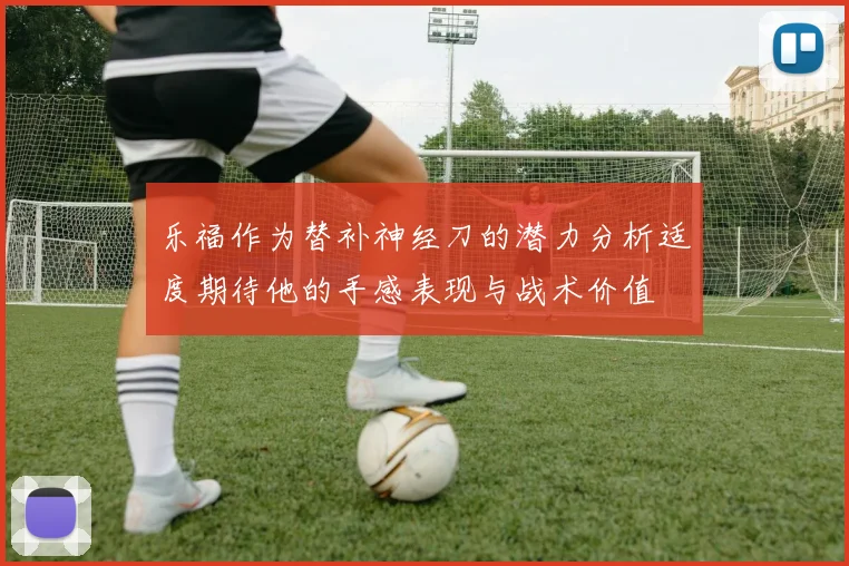 乐福作为替补神经刀的潜力分析适度期待他的手感表现与战术价值