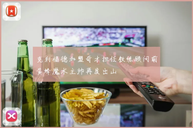 克利福德加盟奇才担任教练顾问前黄蜂魔术主帅再度出山