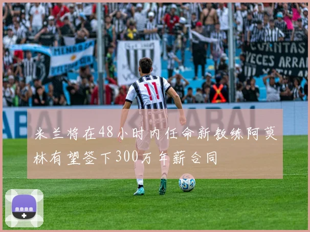 米兰将在48小时内任命新教练阿莫林有望签下300万年薪合同