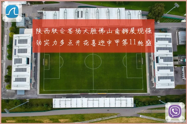 陕西联合客场大胜佛山南狮展现强劲实力多点开花喜迎中甲第11轮盛宴