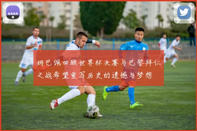 姆巴佩回顾世界杯决赛与巴黎拜仁之战希望重写历史的遗憾与梦想