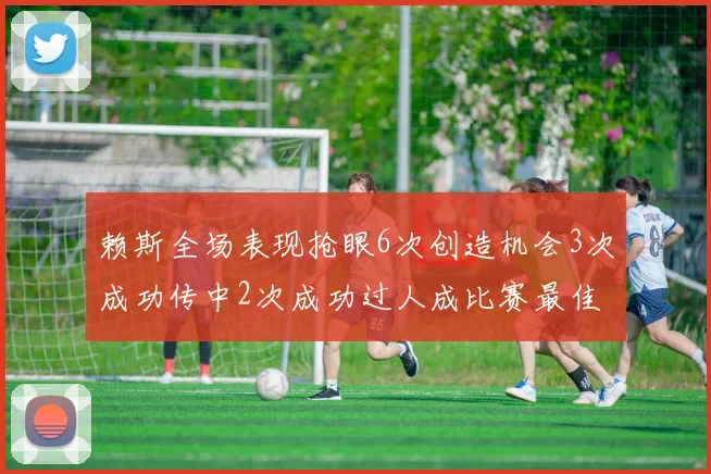 赖斯全场表现抢眼6次创造机会3次成功传中2次成功过人成比赛最佳