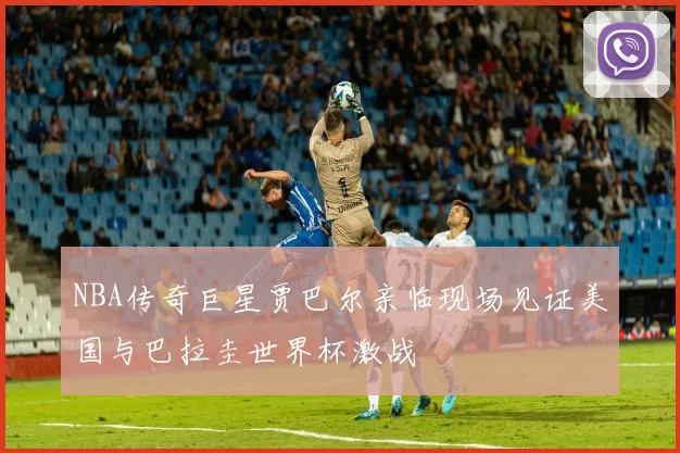 NBA传奇巨星贾巴尔亲临现场见证美国与巴拉圭世界杯激战