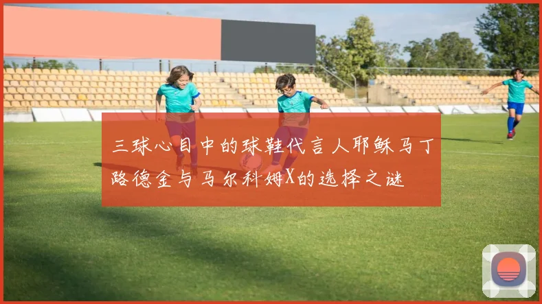 三球心目中的球鞋代言人耶稣马丁路德金与马尔科姆X的选择之谜