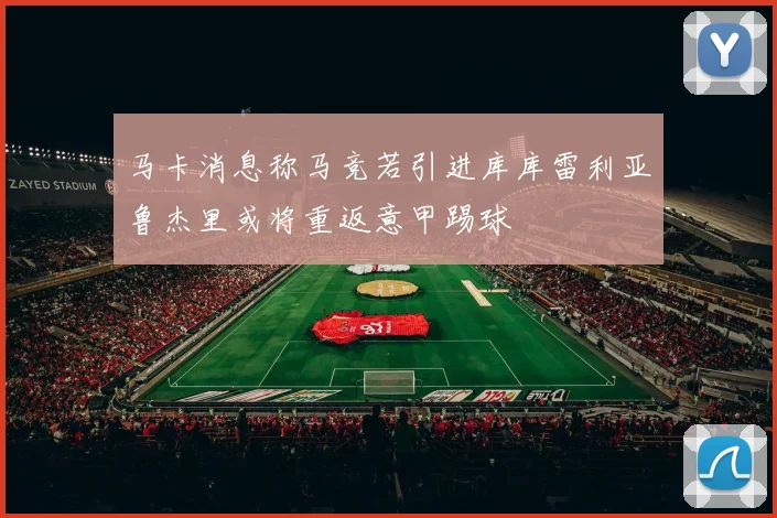 马卡消息称马竞若引进库库雷利亚鲁杰里或将重返意甲踢球