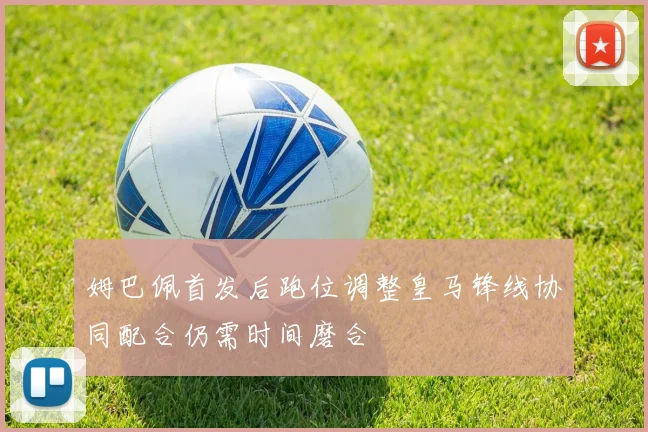 姆巴佩首发后跑位调整皇马锋线协同配合仍需时间磨合