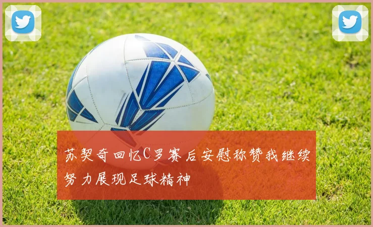 苏契奇回忆C罗赛后安慰称赞我继续努力展现足球精神