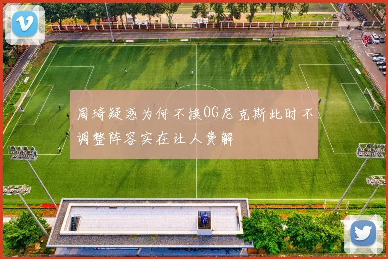 周琦疑惑为何不换OG尼克斯此时不调整阵容实在让人费解