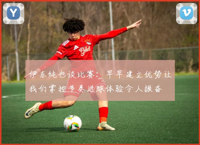 伊东纯也谈比赛：早早建立优势让我们掌控节奏进球体验令人振奋