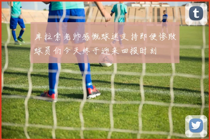 库拉索老帅感慨球迷支持即便惨败球员们今天终于迎来回报时刻