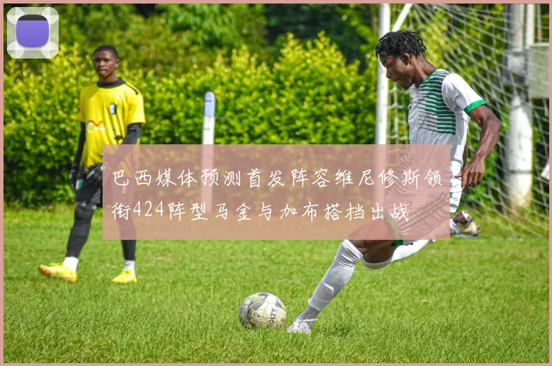 巴西媒体预测首发阵容维尼修斯领衔424阵型马金与加布搭档出战