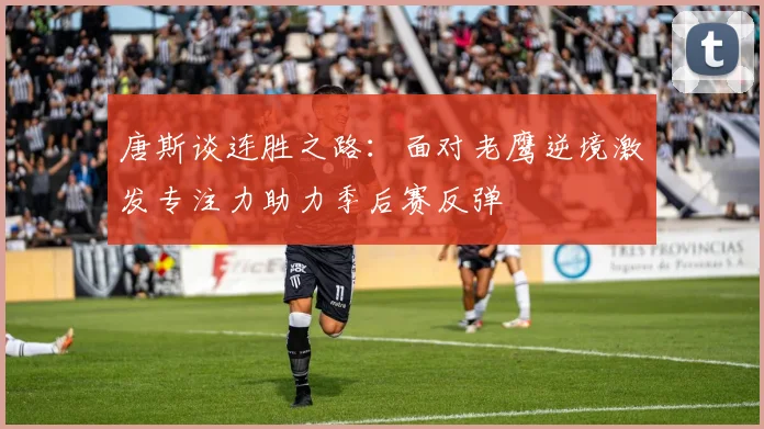 唐斯谈连胜之路:面对老鹰逆境激发专注力助力季后赛反弹