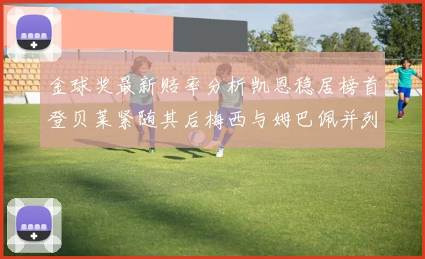 金球奖最新赔率分析凯恩稳居榜首登贝莱紧随其后梅西与姆巴佩并列第四